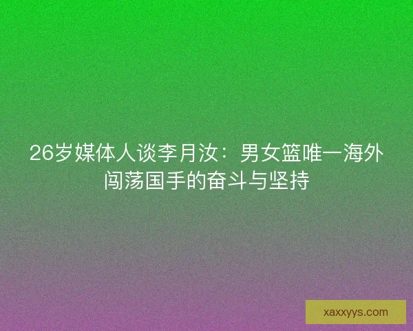 26岁媒体人谈李月汝：男女篮唯一海外闯荡国手的奋斗与坚持