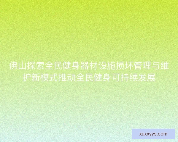 佛山探索全民健身器材设施损坏管理与维护新模式推动全民健身可持续发展