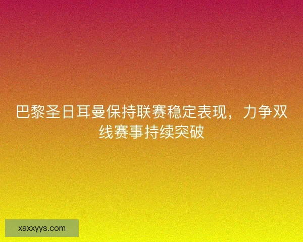 巴黎圣日耳曼保持联赛稳定表现，力争双线赛事持续突破