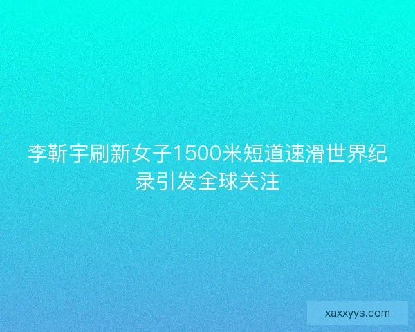 李靳宇刷新女子1500米短道速滑世界纪录引发全球关注